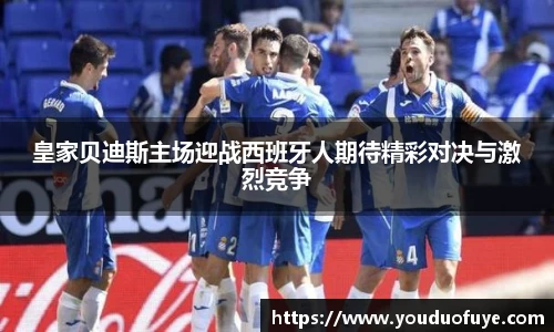 皇家贝迪斯主场迎战西班牙人期待精彩对决与激烈竞争