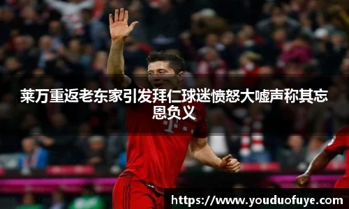 莱万重返老东家引发拜仁球迷愤怒大嘘声称其忘恩负义