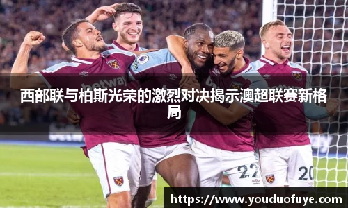 西部联与柏斯光荣的激烈对决揭示澳超联赛新格局