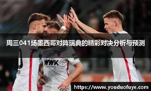 周三041场墨西哥对阵瑞典的精彩对决分析与预测